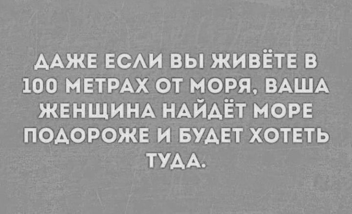 ААЖЕ ЕСАИ вы живётв в 100 МЕТРАХ от моря ВАША ЖЕНЩИНА НАйАЁт морв подороже и БУАЕТ хотеть ТУАА