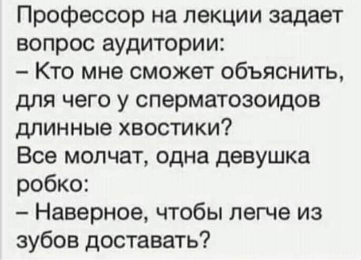 Профессор на лекции задает вопрос аудитории Кто мне сможет объяснить для чего у сперматозоидов длинные хвостики Все молчат одна девушка робко Наверное чтобы легче из зубов доставать
