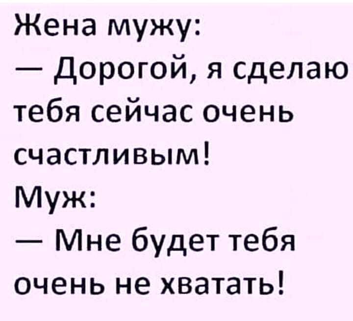Жена мужу дорогой я сделаю тебя сейчас очень счастливым Муж Мне будет тебя очень не хватать