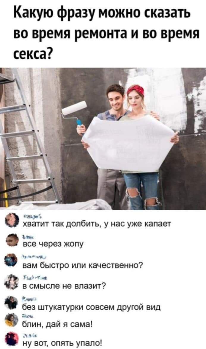 Какую фразу можно сказать во время ремонта и во время секса 0 хватит так долбить у нас уже капает все через жопу чч ж вам быстро или качественно _ т а в смысле не влазит без штукатурки совсем другой вид блин дай я сама ч ну вот опять упало