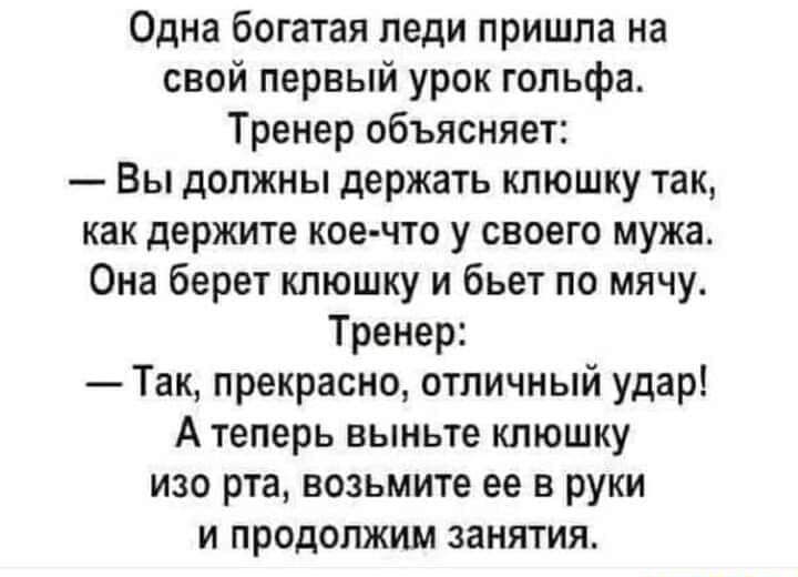 Одна богатая леди пришла на свой первый урок гольфа Тренер объясняет Вы должны держать клюшку так как держите кое что у своего мужа Она берет клюшку и бьет по мячу Тренер Так прекрасно отличный удар А теперь выньте клюшку изо рта возьмите ее в руки и продолжим занятия