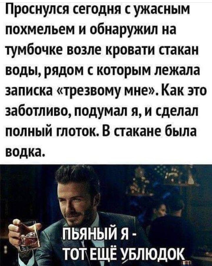 Проснулся сегодня с ужасным похмельем и обнаружил на тумбочке возле кровати стакан воды рядом с которым лежала записка трезвому мне Как это заботливо подумал я и сделал полный глоток В стакане была водка дд пьяный я тот ЕЩЕ увлюдок