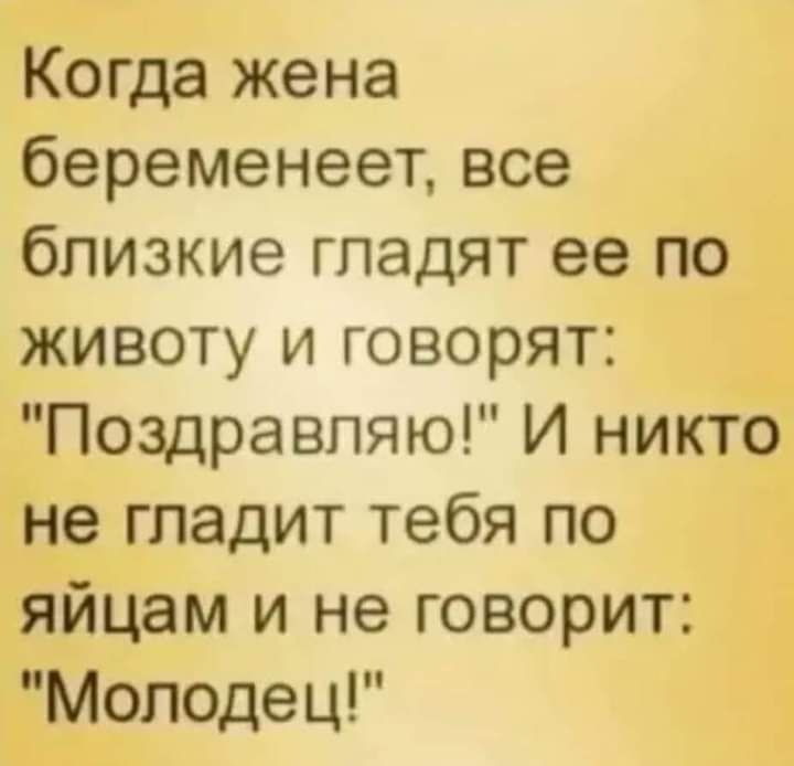 Когда жена беременеет все близкие гладят ее по животу и говорят Поздравляю И никто не гладит тебя по яйцам и не говорит Молодец