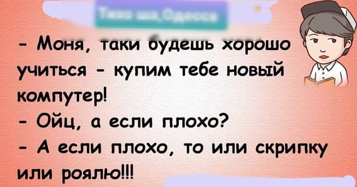 Моня таки будешь хорошо учиться купим тебе новый компутер Ойц а если плохо А если плохо то или скрипку или роялю