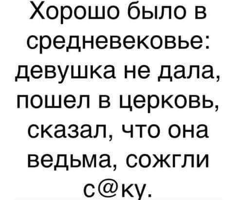 Хорошо было в средневековье девушка не дала пошел в церковь сказал что она ведьма сожгли ску