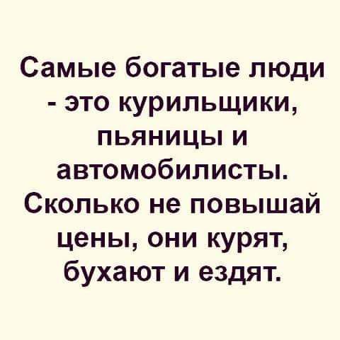 Самые богатые люди это курильщики пьяницы и автомобилисты Сколько не повышай цены они курят бухают и ездят