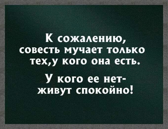 К сожалению СОВЕСТЬ мучает ТОАЪКО теху кого она есть У кого ее нет живут спокойно