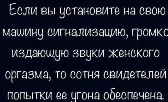 Если вы установите на свою машину сигнализацию громко издающую звуки женского оргазма то сотня свидетелей попытки ее цгона обеспечена