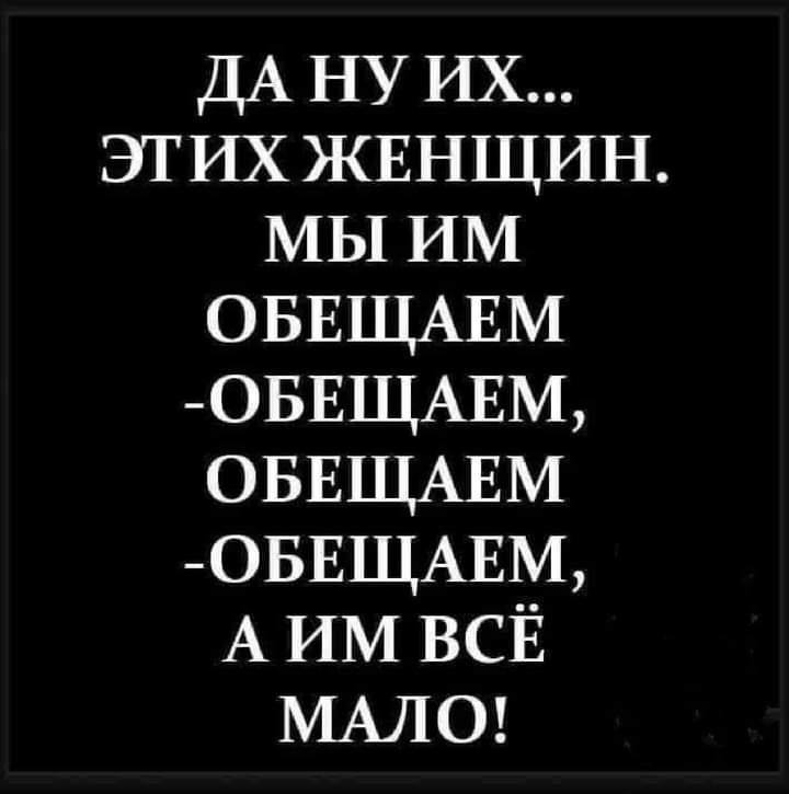 ДА НУ их ЭТИХ ЖЕНЩИН МЫИМ ОБЕЩАЕМ 0БЕЩАЕМ ОБЕЩАЕМ ОБЕЩАЕМ А ИМ ВСЁ МАЛО