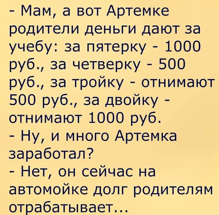 Мам а вот Артемке родители деньги дают за учебу за пятерку 1000 руб за четверку 500 руб за тройку отнимают 500 руб за двойку отнимают 1000 руб Ну и много Артемка заработал Нет он сейчас на автомойке долг родителям отрабатывает