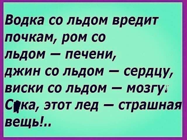 Водка со льдом вредит почкам ром со льдом печени джин со льдом сердцу виски со льдом мозгу Ска этот лед страшная веЩь