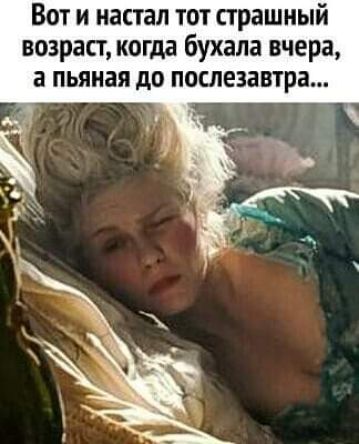 Вот и настал тот страшный возраст когда бухала вчера а пьяная до послезавтра