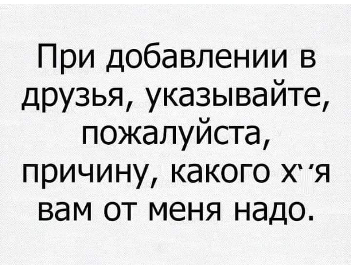 При добавлении в друзья указывайте пожалуйста причину какого ХЯ вам от меня надо