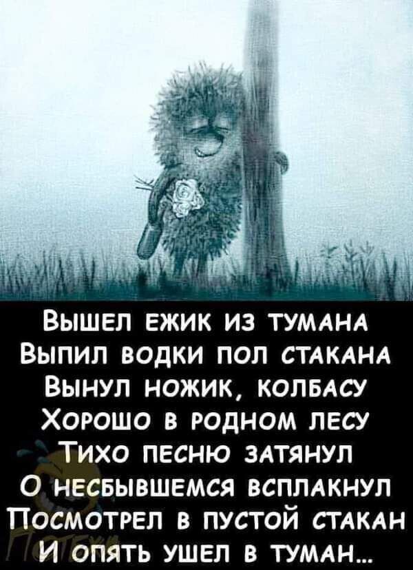 2 Вышел ежик из ТУМАНА Выпил водки пол СТАКАНА Вынул ножик КОПБАСУ Хорошо в родном лесу Тихо песню ЗАТЯНУЛ О несвывшвмся всплдкнул Посмотрел в пустой СТАКАН и опять ушел в ТУМАН
