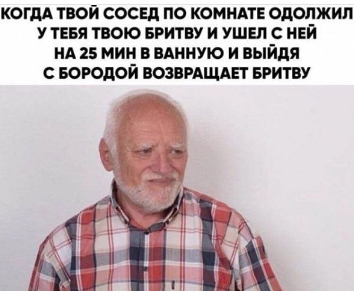 КОГДА ТВОЙ СОСЕД ПО КОМНАТЕ ОДОЛЖИЛ У ТЕБЯ ТВОЮ БРИТВУ И УШЕЛ С НЕЙ НА 25 МИН В ВАННУЮ И ВЫЙдЯ С БОРОДОЙ ВОЗВРАЩАЕТ БРИТВУ