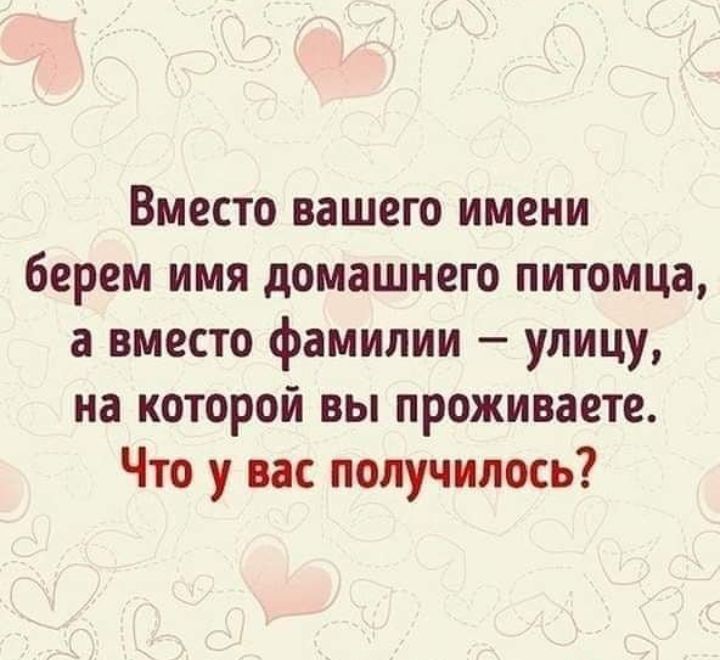 Вместо вашего имени берем имя домашнего питомца а вместо фамилии улицу на которой вы проживаете Что у вас получилось
