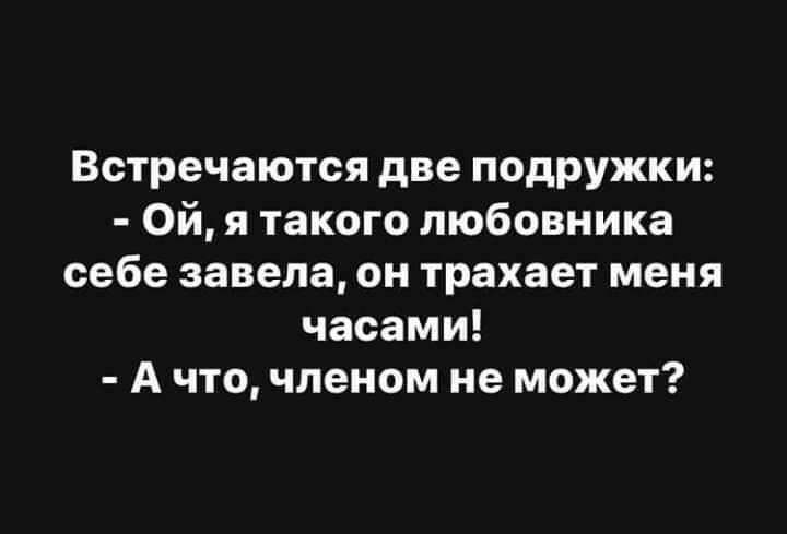 Встречаются две подружки Ой я такого любовника себе завела он трахает меня часами А что членом не может