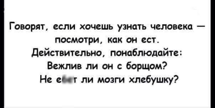 Говорят если хочешь узнать человека посмотри как он ест_ Действительно понаблюдайте Вежлив ли он борщом Не енг ли мозги хлебушку