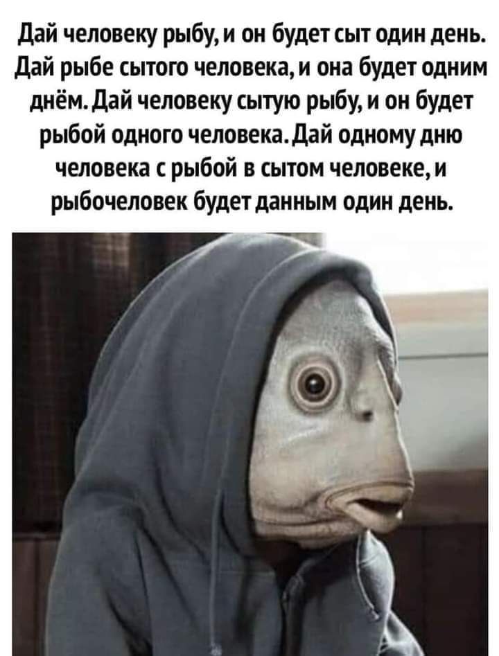 дай человеку рыбу и он будет сыт один день Дай рыбе сытого человека и она будет одним днёмдай человеку сытую рыбу и он будет рыбой одного человекаДай одному дню человека с рыбой в сытом человеке и рыбочеловек будет данным один день