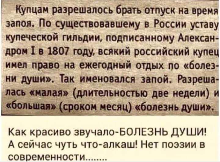 Купцам разрешалось братьотпуск на время запоя По существовавшему в России уставу купеческой гильдии подписанному Алексан дром 1 в 1807 году всякий российский купец имеп првео на ежегодный отдых по болез ни ти Так именовался золой Разреша длительности две недели и м_ месяц ебояезиь _д__ _ ____ Как красиво звучало БОЛЕЗНЬ ДУШИ А сейчас чуть что алкаш Нет поэзии в современности