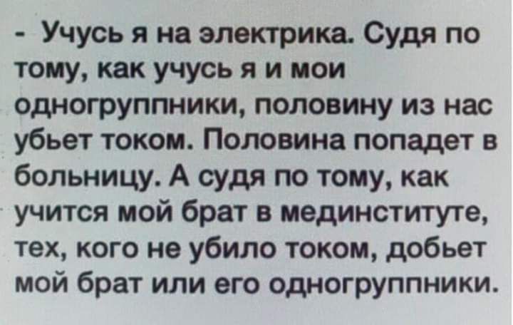 Учусь я на электрика Судя по тому как учусь я и мои одногруппники половину из нас убьет током Половина попадет в больницу А судя по тому как учится мой брат в пединституте тех кого не убило током добьет мой брат или его одногруппники