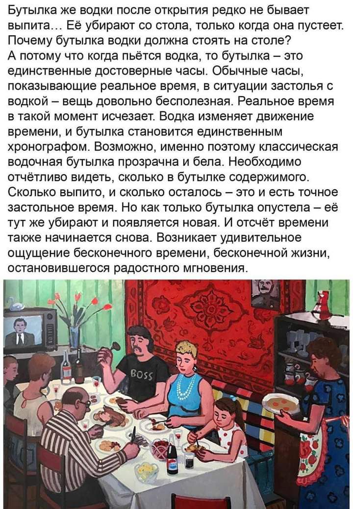 Бутылка же водки после открытия редко не бывает выпита Её убирают со стола только когда она пустеет Почему бутылка водки должна стоять на столе А потому что когда льётся водка то бутылка это единственные достоверные часы Обычные часы показывающие реальное время в ситуации застолья с водкой вещь довольно бесполезная Реальное время в такой момент исчезает Водка изменяет движение времени и бутылка ст