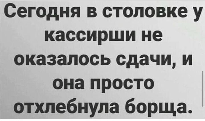 Сегодня в столовке у кассирши не оказалось сдачи и она просто отхлебнупа борща