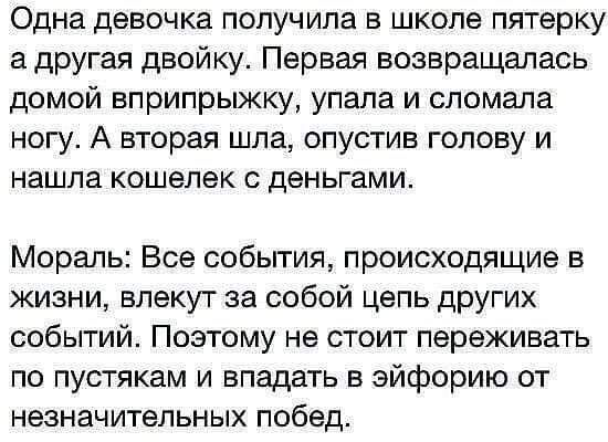 Одна девочка получила в школе пятерку а другая двойку Первая возвращалась домой вприпрыжку упала и сломала ногу А вторая шла опустив голову и нашла кошелек с деньгами Мораль Все события происходящие в жизни влекут за собой цель других событий Поэтому не стоит переживать по пустякам и впадать в эйфорию от незначительных побед