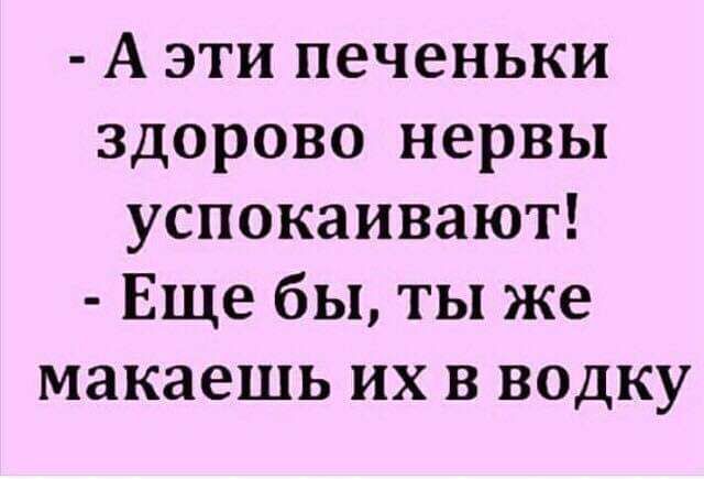 А эти печеньки здорово нервы успокаивают Еще бы ты же макаешь их в водку