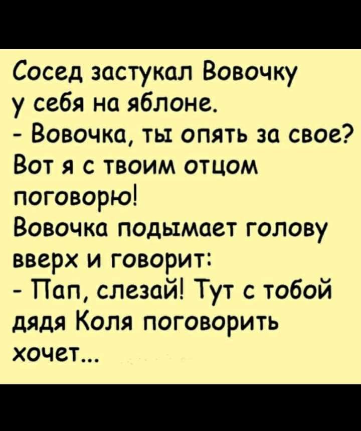 Сосед застукал Вовочку у себя на яблоне Вовочка ты опять за свое Вот я с твоим отцом поговорю Вовочка подымает голову вверх и говорит Пап слезай Тут с тобой дядя Коля поговорить ХОЧЗТ