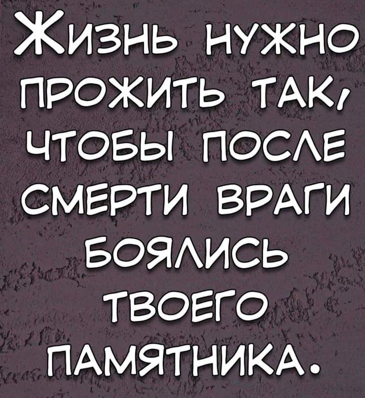 Жизнь нужно прожить ТАК чтовы ПОСАЕ смерти ВРАГИ БОЯАИСЬ твоего ПАМЯТНИКА