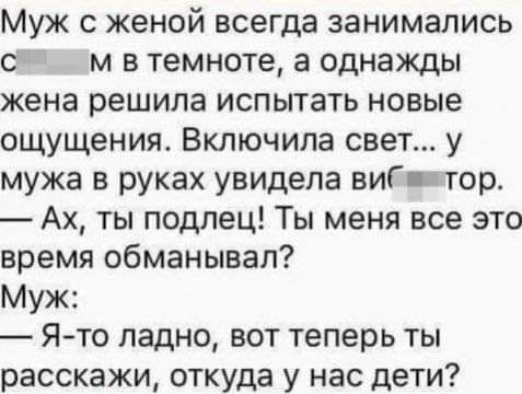 Муж с женой всегда занимались с м в темноте а однажды жена решила испытать новые ощущения Включила свет у мужа в руках увидела виГц тор Ах ты подлец Ты меня все это время обманывал Муж Я то ладно вот теперь ты расскажи откуда у нас дети