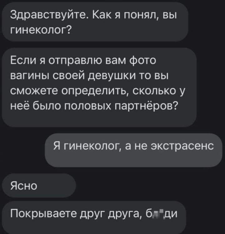 Здравствуйте Как я понял вы гинеколог Если я отправлю вам фото вагины своей девушки то вы сможете определить сколько у неё было половых партнёров Я гинеколог а не экстрасенс Ясно Покрываете друг друга 6 ч ди