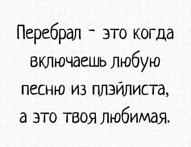 Перебрал _ это когда включаешь любую песню из плзйлмста а это твоя любимая