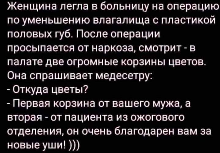 Женщина легла в больницу на операцию по уменьшению влагалища с пластикой половых губ После операции просыпается от наркоза смотрит в палате две огромные корзины цветов Она спрашивает медесетру Откуда цветы Первая корзина от вашего мужа а вторая от пациента из ожогового отделения он очень благодарен вам за новые уши