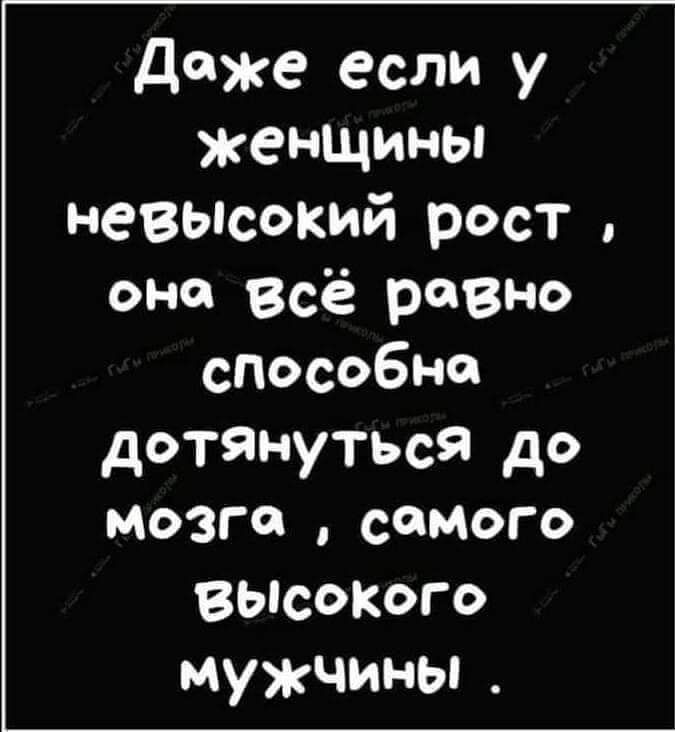 даже если у женщины неВЫсокий рост оне Всё равно способна дотянуться до мозге самого ВЫсОКОго мужчины