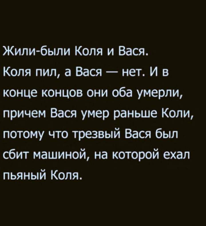 Жили были Коля и Вася Коля пил а Вася нет И в конце концов они оба умерли причем Вася умер раньше Коли потому что трезвый Вася был сбит машиной на которой ехал пьяный Коля