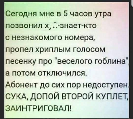 Сегодня мне в 5 часов утра позвонил х знаеткто с незнакомого номера пропел ХРИПЛЫМ ГОЛОСОМ песенку про веселого гоблина а потом отключился Абонент до сих пор недоступен СУКА дОПОЙ ВТОРОЙ КУПЛЕТ ЗАИНТРИГОВАЛ