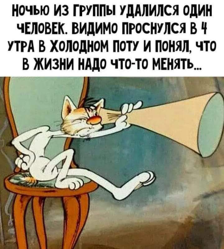 НОЧЬЮ ИЗ ГРУППЫ УДАЛИЛСЯ ОДИН ЧЕЛОВЕК ВИДИМО ПРОСНУЛСЯ В УТРА В ХОЛОДНОМ ПОТУ И понялчто В ЖИЗНИ НАДО ЧТО ТО МЕНЯТЬ