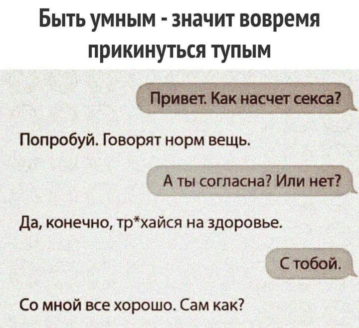 Попробуй скажи. Быть умным это вовремя притвориться тупым. Счастье это когда в аптеке кроме. Насчет. Умно вовремя прикинуться тупым.