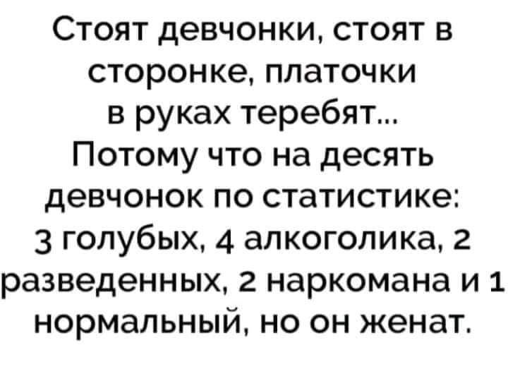 Стоят девчонки стоят в сторонке платочки в руках теребят Потому что на десять девчонок по статистике 3 голубых 4 алкоголика 2 разведенных 2 наркомана и 1 нормальный но он женат