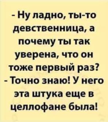Ну ладно ты то девственница а почему ты так уверена что он тоже первый раз Точно знаю У него эта штука еще в целлофана была