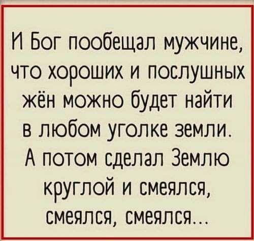 И Бог пообещал мужчине что хороших и послушных жён можно будет найти в любом уголке земли А потом сделал Землю круглой и смеялся смеялся смеялся