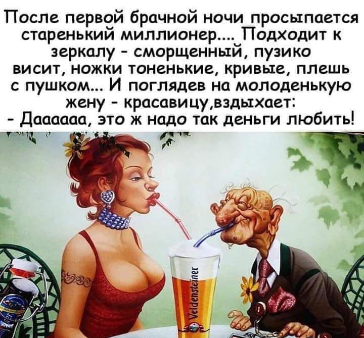 После первой брачной ночи просыпается старенький миллионер_Подходит к зеркалу сморщенньти пузико висит ножки тоненькие кривые плешь с пушком И поглядев на молоденькую жену красавицувэдыхает Даааааа это ж надо так деньги любить тек _ И кашле БГ