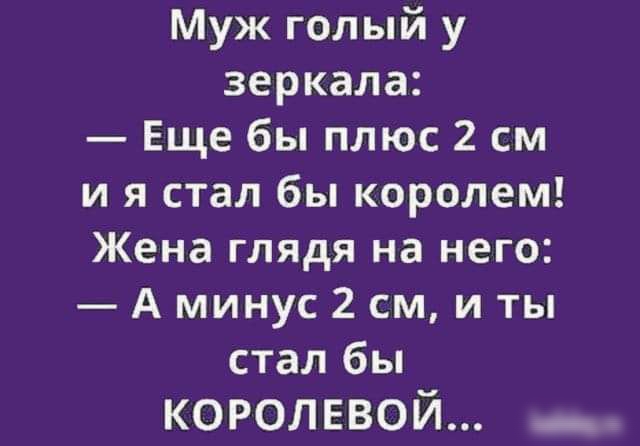 Муж голый у зеркала Еще бы плюс 2 см и я стал бы королем Жена глядя на него А минус 2 см и ты стал бы КОРОЛЕВОЙ _