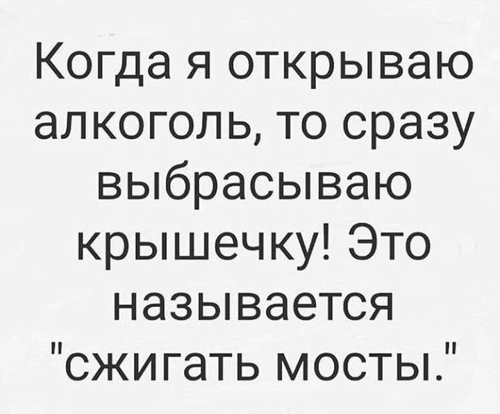 Когда я открываю алкоголь то сразу выбрасываю крышечку Это называется сжигать мосты