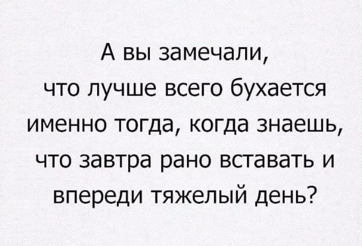 А вы замечали что лучше всего бухается именно тогда когда знаешь что завтра рано вставать и впереди тяжелый день