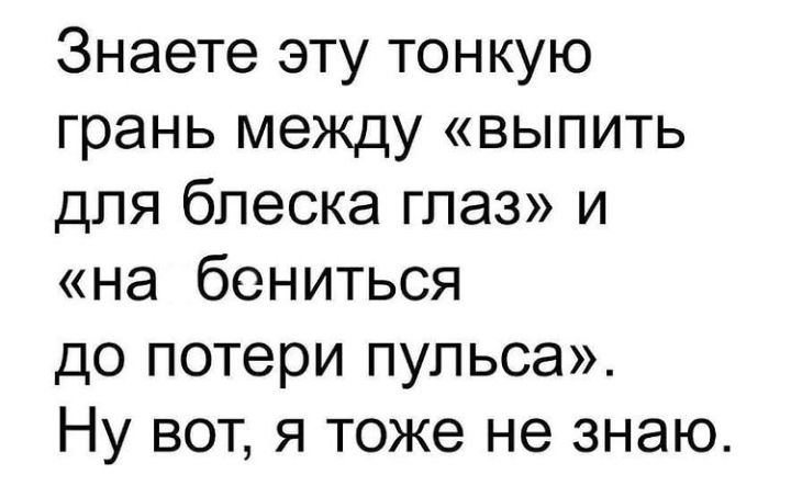 Знаете эту тонкую грань между выпить для блеска глаз и на бениться до потери пульса Ну вот я тоже не знаю