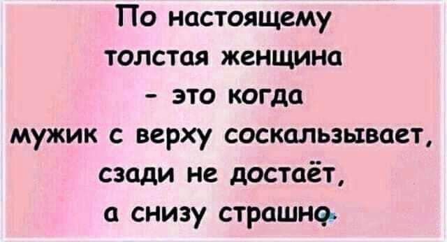 По настоящему толстая женщина это когда мужик с верху соскальзывает сзади не достаёт а снизу страшно