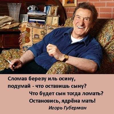 Сломав березу иль осину подумай что оспвишь сыну Что будет сын тогда ломать Остановись ядрёиа мать Игорь Губермпн